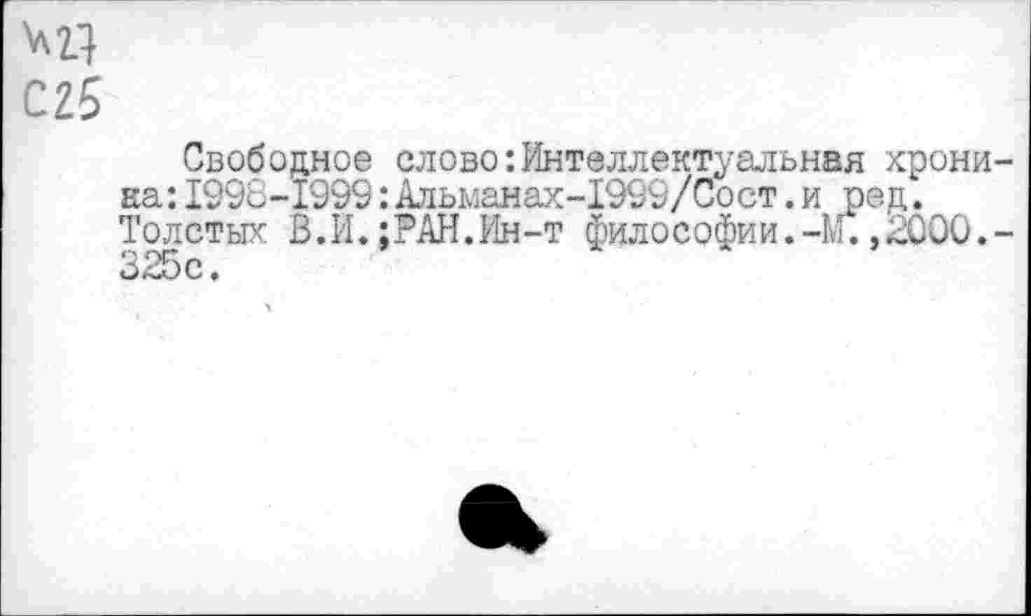 ﻿С2б
Свободное слово’.Интеллектуальная хроника: 1998-1999:Альмаиах-1999/Сост.и ред.
Толстых В.И.;РАН.Ин-т философии.-№.,2000.-325с.